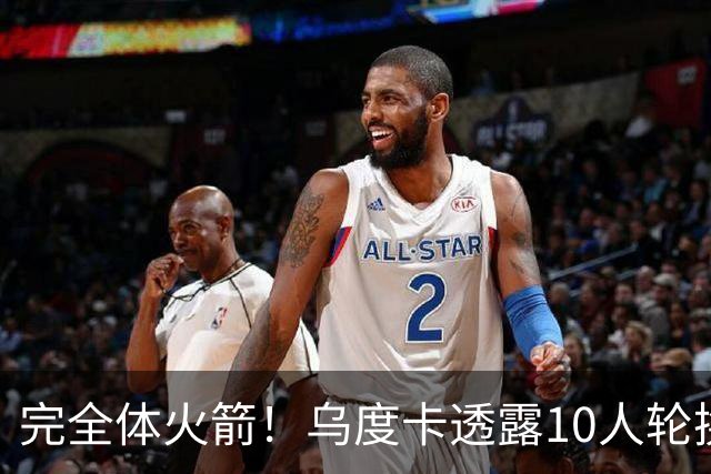 完全体火箭！乌度卡透露10人轮换！补充短板后，能走到哪里？